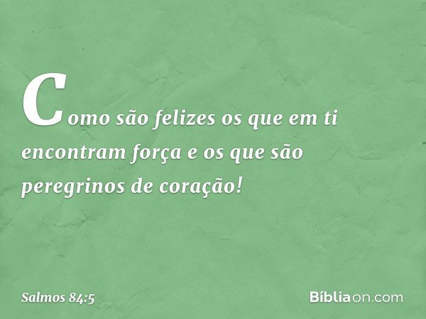 Como são felizes os que em ti
encontram força
e os que são peregrinos de coração! -- Salmo 84:5