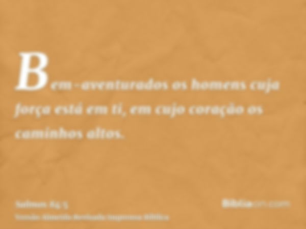 Bem-aventurados os homens cuja força está em ti, em cujo coração os caminhos altos.