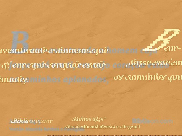 Bem-aventurado o homem cuja força está em ti, em cujo coração estão os caminhos aplanados,
