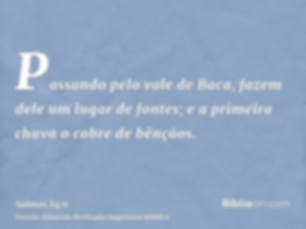 Passando pelo vale de Baca, fazem dele um lugar de fontes; e a primeira chuva o cobre de bênçãos.