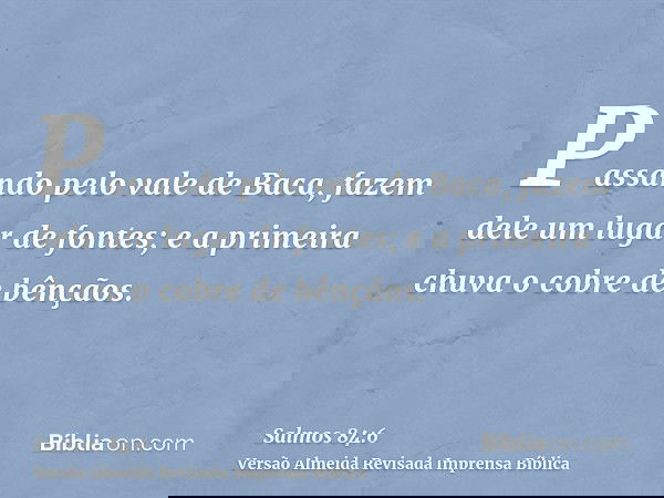 Passando pelo vale de Baca, fazem dele um lugar de fontes; e a primeira chuva o cobre de bênçãos.