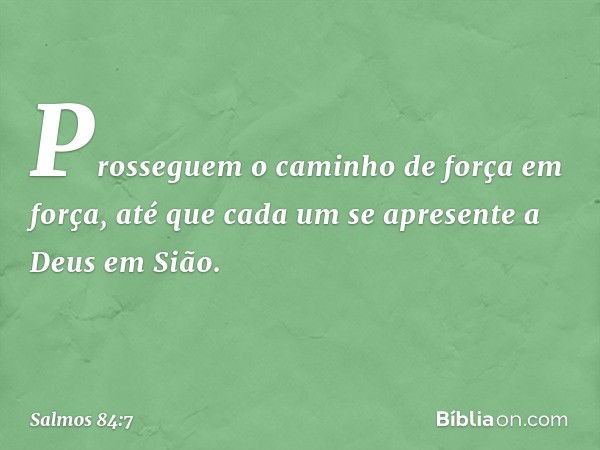 Prosseguem o caminho de força em força,
até que cada um se apresente a Deus em Sião. -- Salmo 84:7