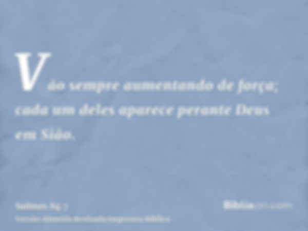 Vão sempre aumentando de força; cada um deles aparece perante Deus em Sião.