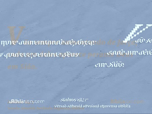 Vão sempre aumentando de força; cada um deles aparece perante Deus em Sião.