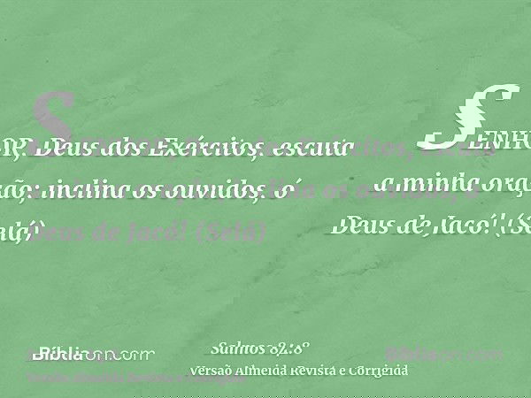 SENHOR, Deus dos Exércitos, escuta a minha oração; inclina os ouvidos, ó Deus de Jacó! (Selá)