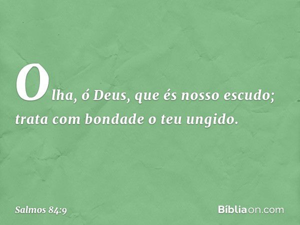 Olha, ó Deus, que és nosso escudo;
trata com bondade o teu ungido. -- Salmo 84:9