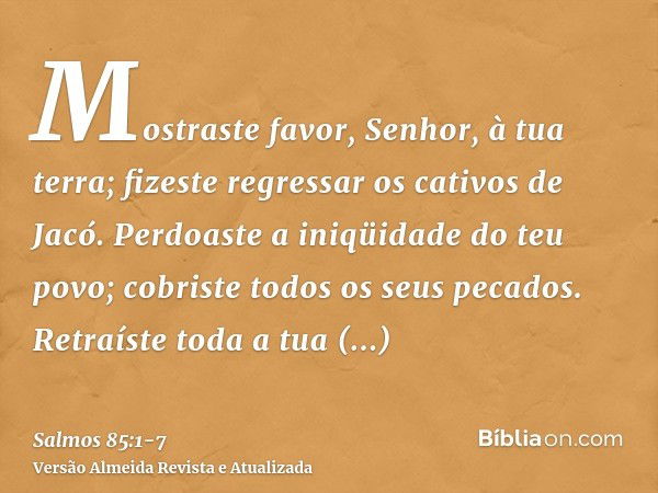 Mostraste favor, Senhor, à tua terra; fizeste regressar os cativos de Jacó.Perdoaste a iniqüidade do teu povo; cobriste todos os seus pecados.Retraíste toda a t