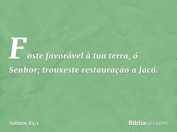 Foste favorável à tua terra, ó Senhor;
trouxeste restauração a Jacó. -- Salmo 85:1