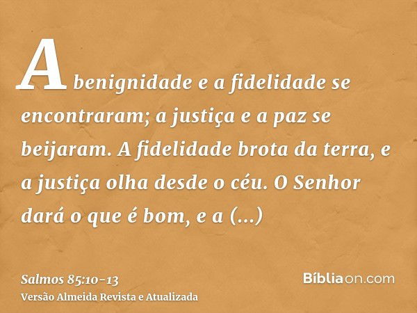 A benignidade e a fidelidade se encontraram; a justiça e a paz se beijaram.A fidelidade brota da terra, e a justiça olha desde o céu.O Senhor dará o que é bom, 