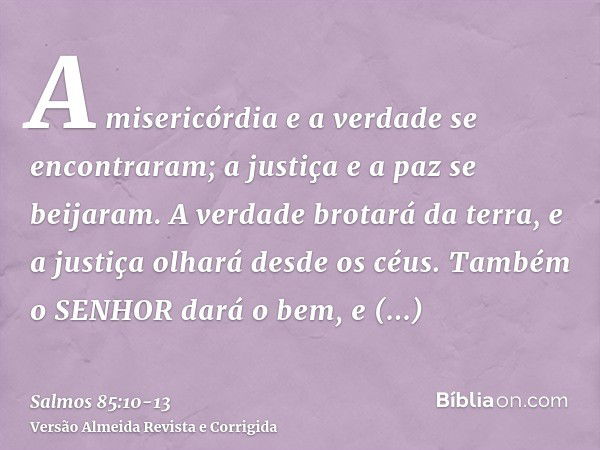 A misericórdia e a verdade se encontraram; a justiça e a paz se beijaram.A verdade brotará da terra, e a justiça olhará desde os céus.Também o SENHOR dará o bem