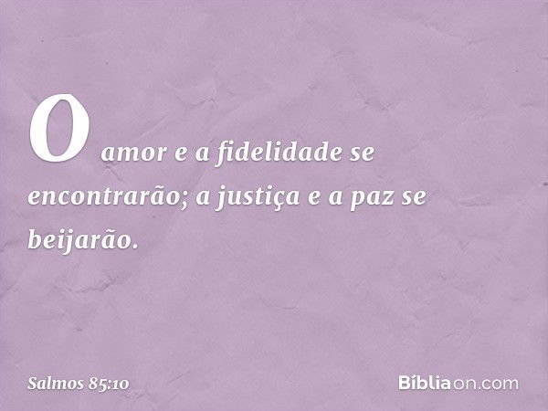 O amor e a fidelidade se encontrarão;
a justiça e a paz se beijarão. -- Salmo 85:10