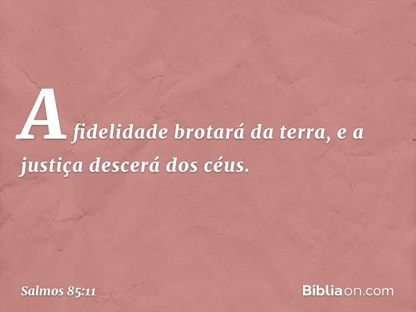 A fidelidade brotará da terra,
e a justiça descerá dos céus. -- Salmo 85:11