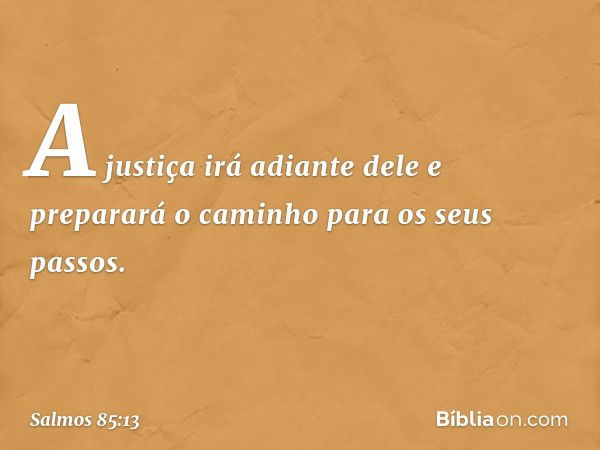 A justiça irá adiante dele
e preparará o caminho para os seus passos. -- Salmo 85:13