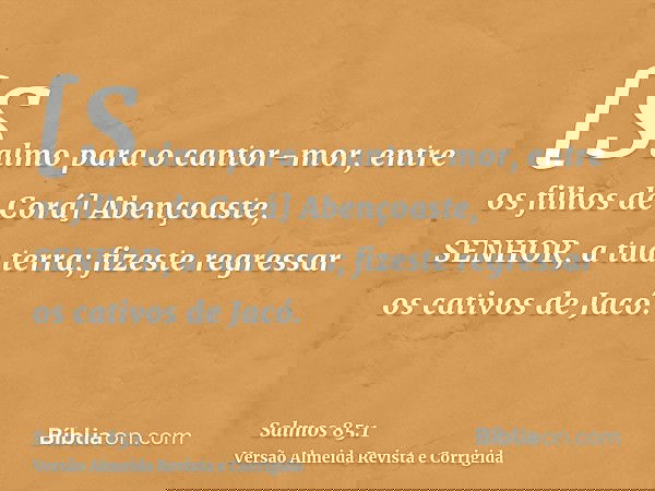 [Salmo para o cantor-mor, entre os filhos de Corá] Abençoaste, SENHOR, a tua terra; fizeste regressar os cativos de Jacó.