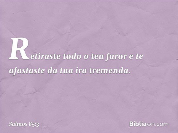 Retiraste todo o teu furor
e te afastaste da tua ira tremenda. -- Salmo 85:3