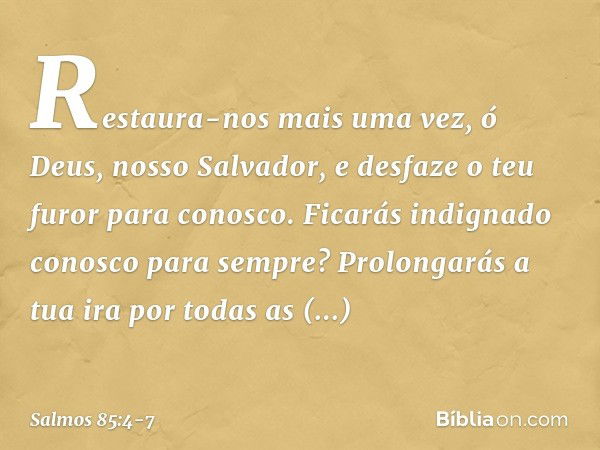 Restaura-nos mais uma vez,
ó Deus, nosso Salvador,
e desfaze o teu furor para conosco. Ficarás indignado conosco para sempre?
Prolongarás a tua ira por todas as