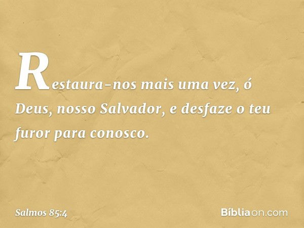 Restaura-nos mais uma vez,
ó Deus, nosso Salvador,
e desfaze o teu furor para conosco. -- Salmo 85:4