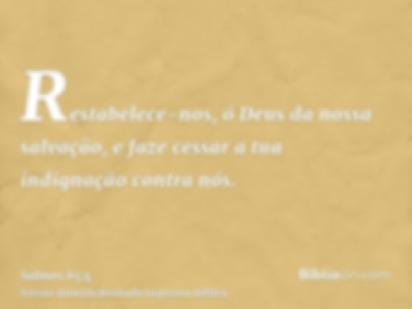 Restabelece-nos, ó Deus da nossa salvação, e faze cessar a tua indignação contra nós.