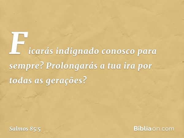 Ficarás indignado conosco para sempre?
Prolongarás a tua ira por todas as gerações? -- Salmo 85:5