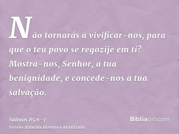 Não tornarás a vivificar-nos, para que o teu povo se regozije em ti?Mostra-nos, Senhor, a tua benignidade, e concede-nos a tua salvação.