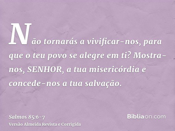 Não tornarás a vivificar-nos, para que o teu povo se alegre em ti?Mostra-nos, SENHOR, a tua misericórdia e concede-nos a tua salvação.