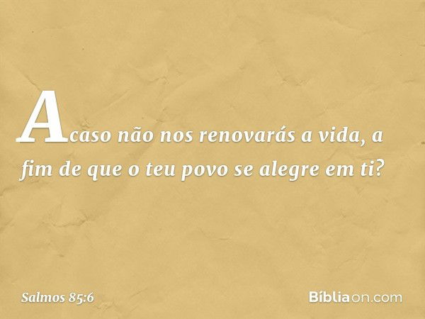 Acaso não nos renovarás a vida,
a fim de que o teu povo se alegre em ti? -- Salmo 85:6