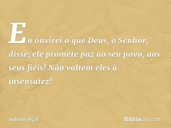 Eu ouvirei o que Deus, o Senhor, disse;
ele promete paz ao seu povo, aos seus fiéis!
Não voltem eles à insensatez! -- Salmo 85:8