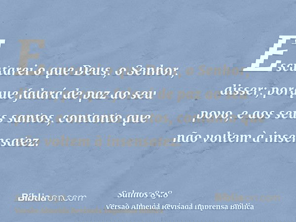 Escutarei o que Deus, o Senhor, disser; porque falará de paz ao seu povo, e aos seus santos, contanto que não voltem à insensatez.