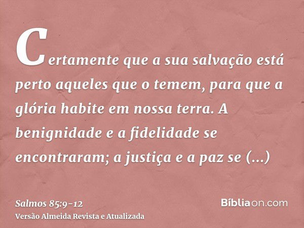 Certamente que a sua salvação está perto aqueles que o temem, para que a glória habite em nossa terra.A benignidade e a fidelidade se encontraram; a justiça e a