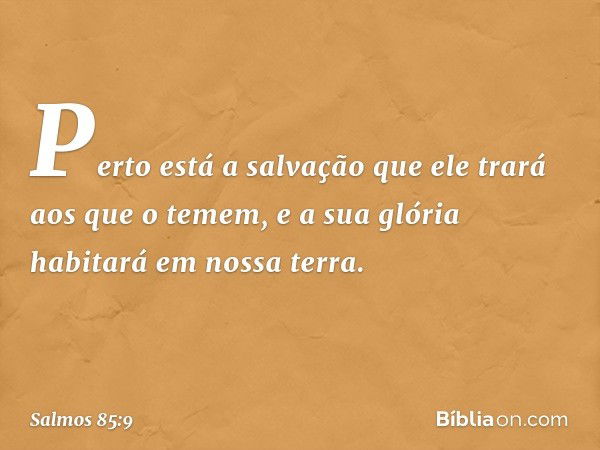 Perto está a salvação que ele trará
aos que o temem,
e a sua glória habitará em nossa terra. -- Salmo 85:9