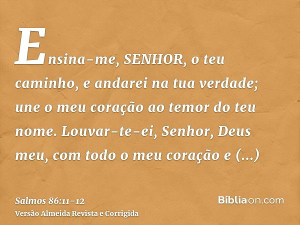 Ensina-me, SENHOR, o teu caminho, e andarei na tua verdade; une o meu coração ao temor do teu nome.Louvar-te-ei, Senhor, Deus meu, com todo o meu coração e glor