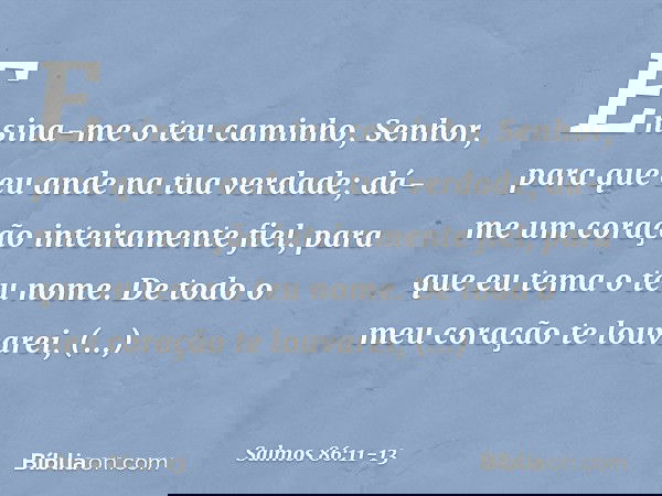 Ensina-me o teu caminho, Senhor,
para que eu ande na tua verdade;
dá-me um coração inteiramente fiel,
para que eu tema o teu nome. De todo o meu coração te louv