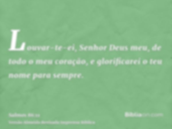 Louvar-te-ei, Senhor Deus meu, de todo o meu coração, e glorificarei o teu nome para sempre.