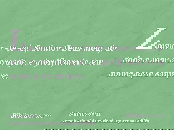 Louvar-te-ei, Senhor Deus meu, de todo o meu coração, e glorificarei o teu nome para sempre.