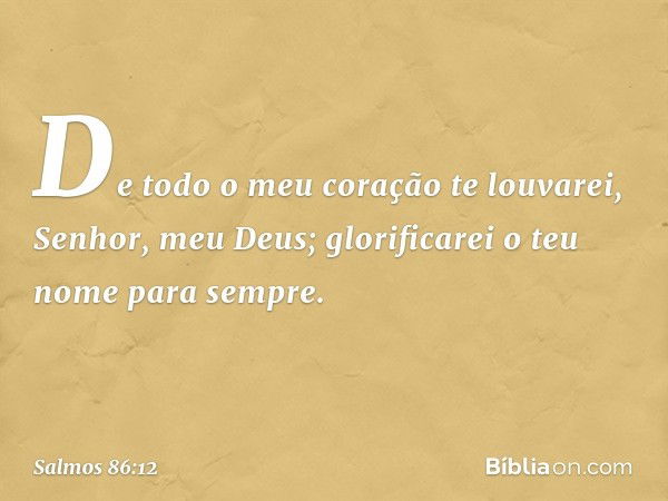 De todo o meu coração te louvarei,
Senhor, meu Deus;
glorificarei o teu nome para sempre. -- Salmo 86:12