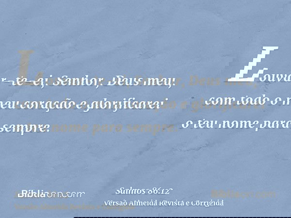 Louvar-te-ei, Senhor, Deus meu, com todo o meu coração e glorificarei o teu nome para sempre.