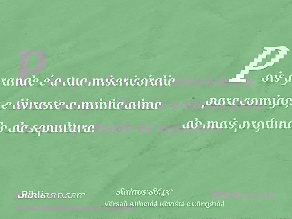 Pois grande é a tua misericórdia para comigo; e livraste a minha alma do mais profundo da sepultura.