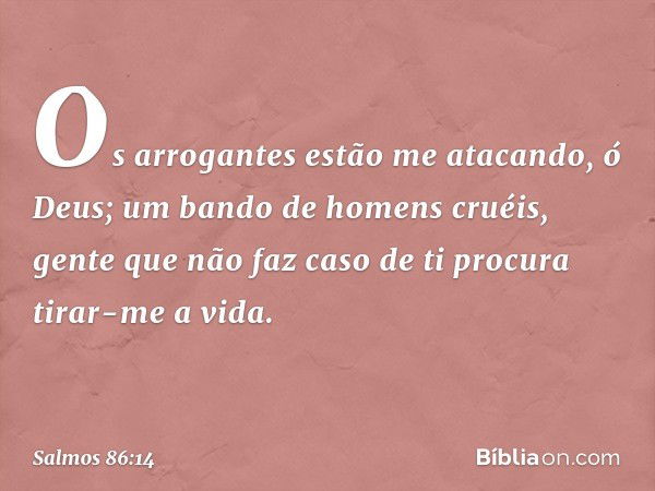 Os arrogantes estão me atacando, ó Deus;
um bando de homens cruéis,
gente que não faz caso de ti
procura tirar-me a vida. -- Salmo 86:14