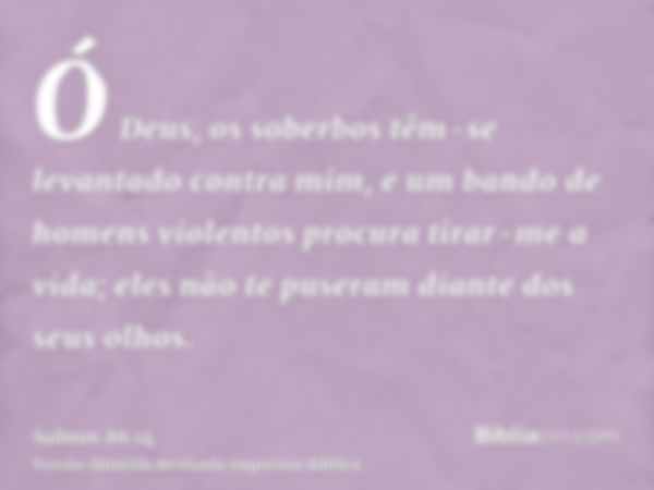 Ó Deus, os soberbos têm-se levantado contra mim, e um bando de homens violentos procura tirar-me a vida; eles não te puseram diante dos seus olhos.