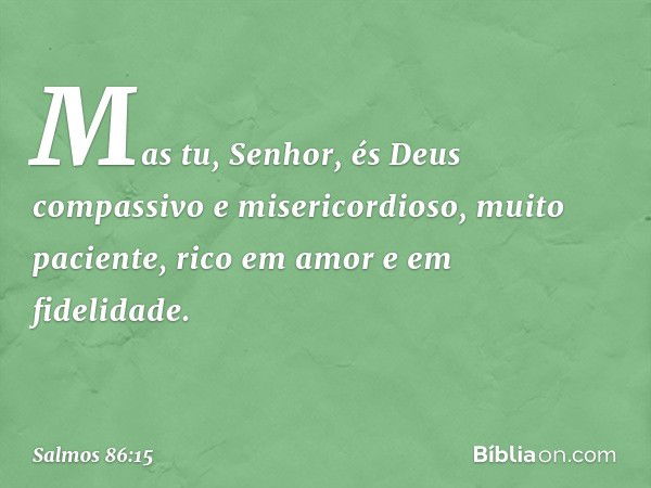 Mas tu, Senhor,
és Deus compassivo e misericordioso,
muito paciente, rico em amor e em fidelidade. -- Salmo 86:15