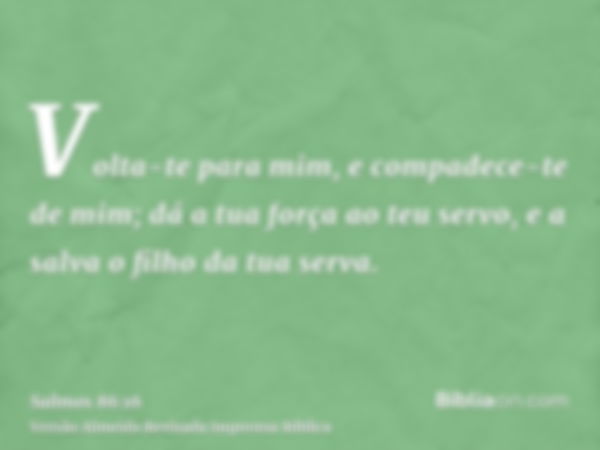 Volta-te para mim, e compadece-te de mim; dá a tua força ao teu servo, e a salva o filho da tua serva.