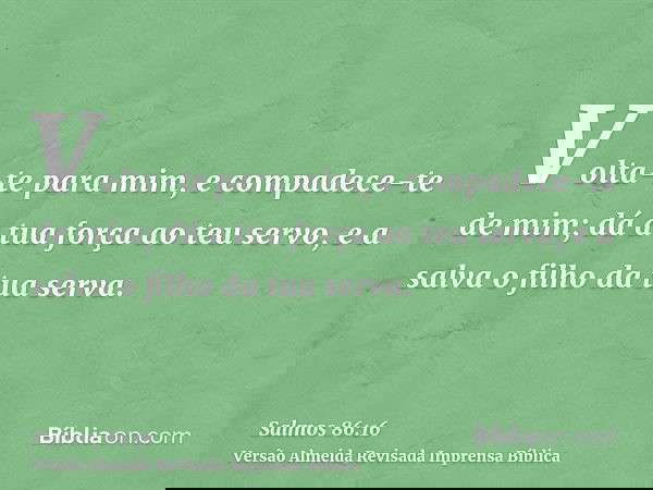 Volta-te para mim, e compadece-te de mim; dá a tua força ao teu servo, e a salva o filho da tua serva.