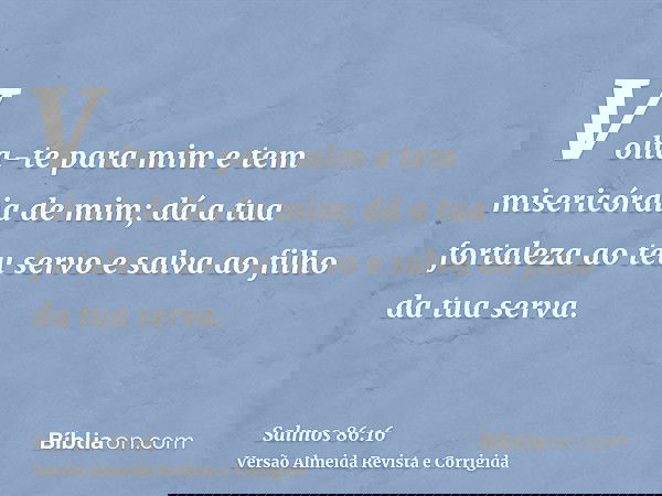 Volta-te para mim e tem misericórdia de mim; dá a tua fortaleza ao teu servo e salva ao filho da tua serva.