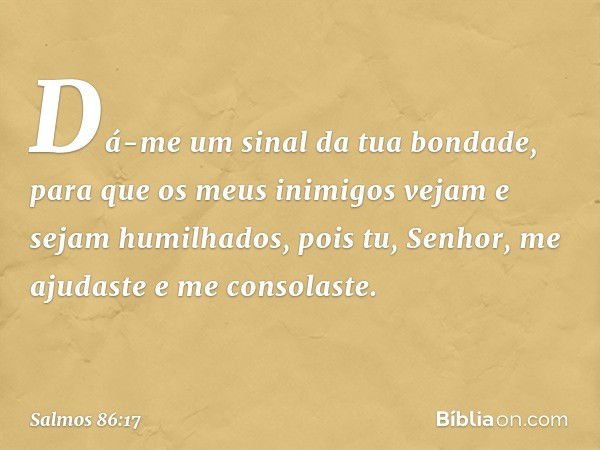 Dá-me um sinal da tua bondade,
para que os meus inimigos vejam
e sejam humilhados,
pois tu, Senhor, me ajudaste e me consolaste. -- Salmo 86:17