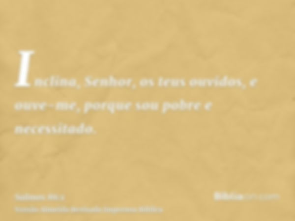 Inclina, Senhor, os teus ouvidos, e ouve-me, porque sou pobre e necessitado.