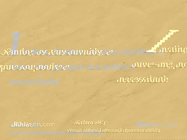 Inclina, Senhor, os teus ouvidos, e ouve-me, porque sou pobre e necessitado.
