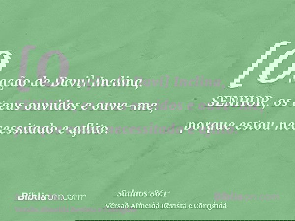 [Oração de Davi] Inclina, SENHOR, os teus ouvidos e ouve-me, porque estou necessitado e aflito.