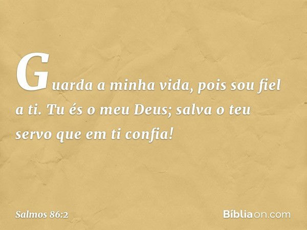 Guarda a minha vida, pois sou fiel a ti.
Tu és o meu Deus;
salva o teu servo que em ti confia! -- Salmo 86:2