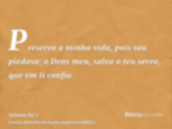 Preserva a minha vida, pois sou piedoso; o Deus meu, salva o teu servo, que em ti confia.