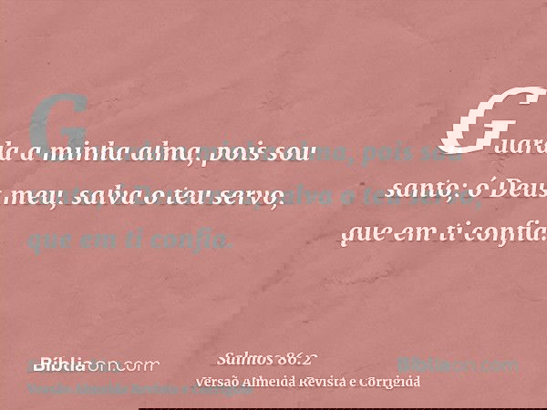 Guarda a minha alma, pois sou santo; ó Deus meu, salva o teu servo, que em ti confia.